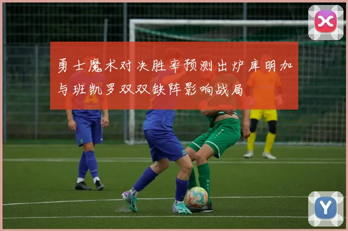 勇士魔术对决胜率预测出炉库明加与班凯罗双双缺阵影响战局