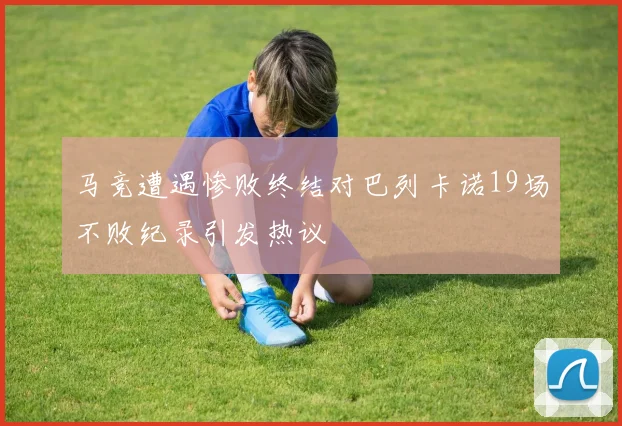 马竞遭遇惨败终结对巴列卡诺19场不败纪录引发热议