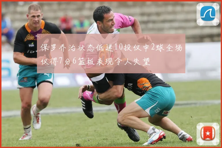 保罗乔治状态低迷10投仅中2球全场仅得7分6篮板表现令人失望