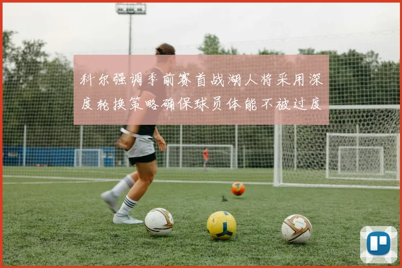 科尔强调季前赛首战湖人将采用深度轮换策略确保球员体能不被过度消耗